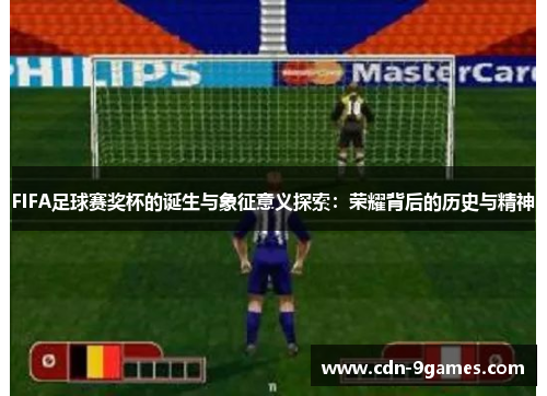 FIFA足球赛奖杯的诞生与象征意义探索：荣耀背后的历史与精神