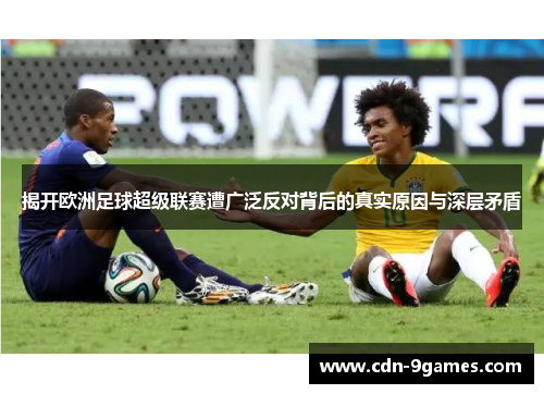 揭开欧洲足球超级联赛遭广泛反对背后的真实原因与深层矛盾