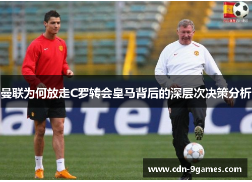 曼联为何放走C罗转会皇马背后的深层次决策分析