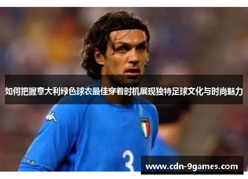 如何把握意大利绿色球衣最佳穿着时机展现独特足球文化与时尚魅力