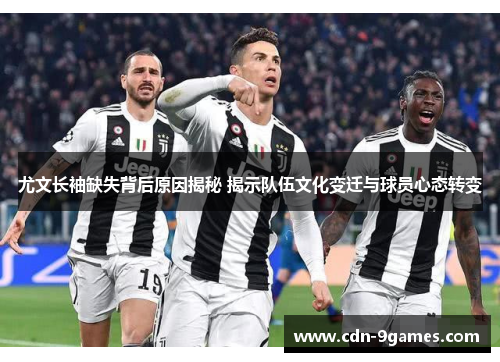 尤文长袖缺失背后原因揭秘 揭示队伍文化变迁与球员心态转变