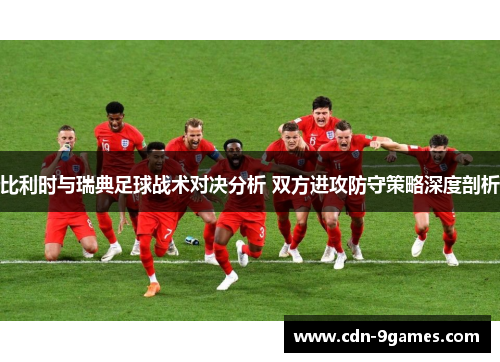 比利时与瑞典足球战术对决分析 双方进攻防守策略深度剖析