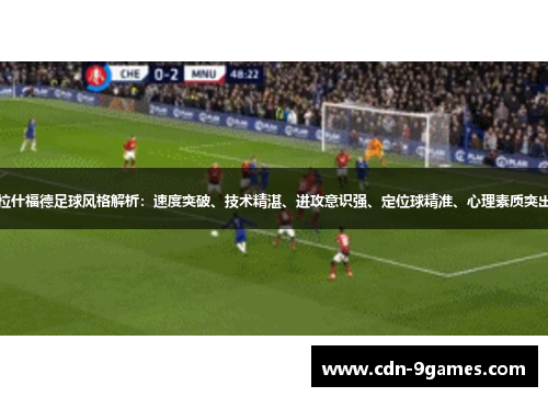 拉什福德足球风格解析：速度突破、技术精湛、进攻意识强、定位球精准、心理素质突出