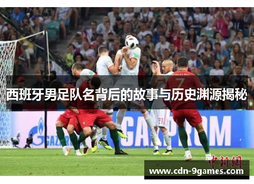 西班牙男足队名背后的故事与历史渊源揭秘