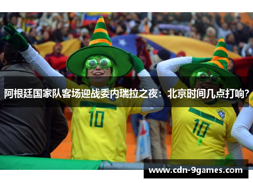 阿根廷国家队客场迎战委内瑞拉之夜：北京时间几点打响？