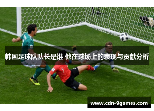 韩国足球队队长是谁 他在球场上的表现与贡献分析