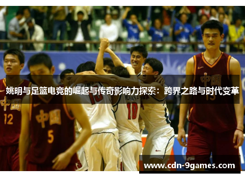 姚明与足篮电竞的崛起与传奇影响力探索：跨界之路与时代变革