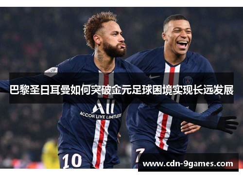 巴黎圣日耳曼如何突破金元足球困境实现长远发展