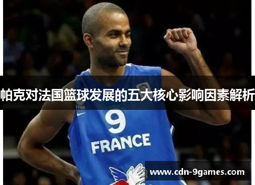 帕克对法国篮球发展的五大核心影响因素解析