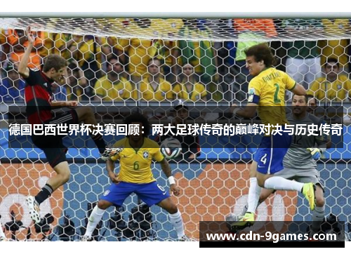 德国巴西世界杯决赛回顾：两大足球传奇的巅峰对决与历史传奇