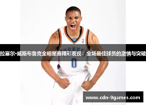 拉塞尔·威斯布鲁克全明星赛精彩表现：全场最佳球员的激情与突破