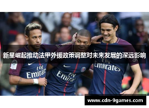 新星崛起推动法甲外援政策调整对未来发展的深远影响