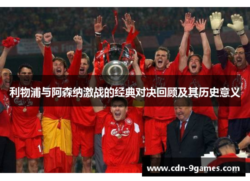 利物浦与阿森纳激战的经典对决回顾及其历史意义