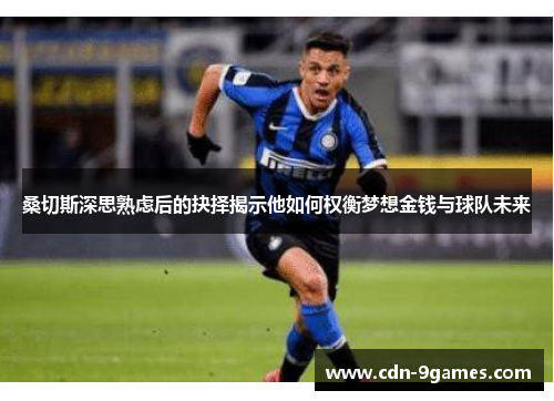 桑切斯深思熟虑后的抉择揭示他如何权衡梦想金钱与球队未来
