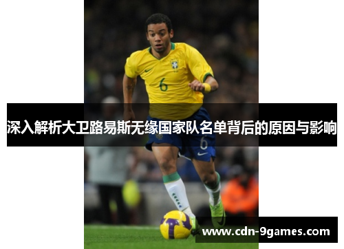 深入解析大卫路易斯无缘国家队名单背后的原因与影响