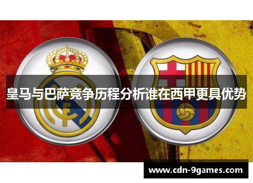 皇马与巴萨竞争历程分析谁在西甲更具优势