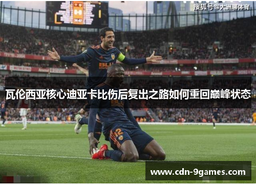 瓦伦西亚核心迪亚卡比伤后复出之路如何重回巅峰状态