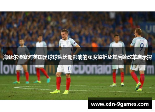 海瑟尔惨案对英国足球球队长期影响的深度解析及其后续改革启示探