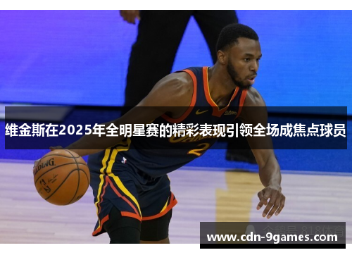 维金斯在2025年全明星赛的精彩表现引领全场成焦点球员