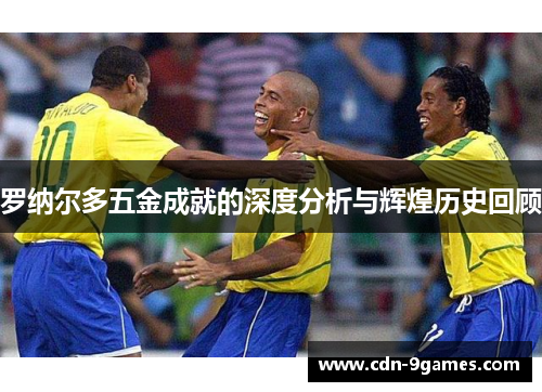 罗纳尔多五金成就的深度分析与辉煌历史回顾