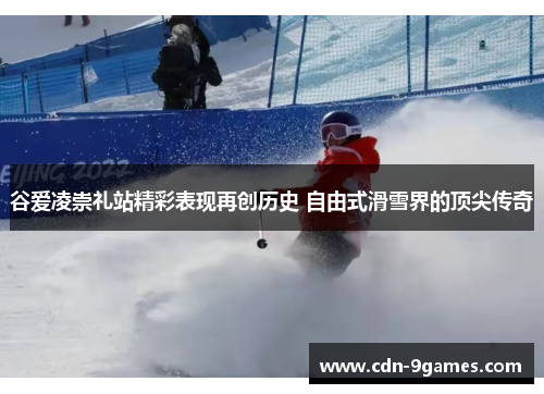 谷爱凌崇礼站精彩表现再创历史 自由式滑雪界的顶尖传奇