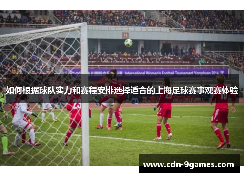 如何根据球队实力和赛程安排选择适合的上海足球赛事观赛体验