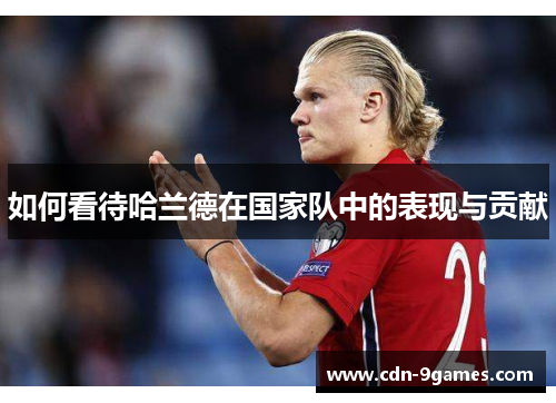 如何看待哈兰德在国家队中的表现与贡献