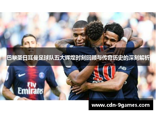 巴黎圣日耳曼足球队五大辉煌时刻回顾与传奇历史的深刻解析