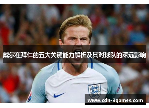 戴尔在拜仁的五大关键能力解析及其对球队的深远影响