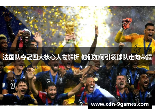 法国队夺冠四大核心人物解析 他们如何引领球队走向荣耀