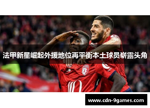 法甲新星崛起外援地位再平衡本土球员崭露头角