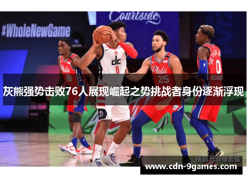 灰熊强势击败76人展现崛起之势挑战者身份逐渐浮现