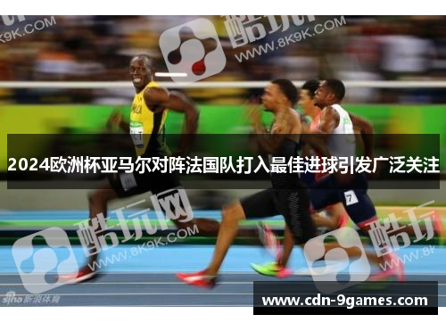 2024欧洲杯亚马尔对阵法国队打入最佳进球引发广泛关注