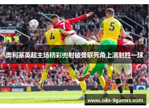 奥利塞英超主场精彩兜射破曼联死角上演制胜一球