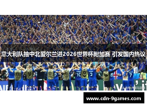 意大利队抽中北爱尔兰进2026世界杯附加赛 引发国内热议