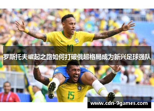 罗斯托夫崛起之路如何打破俄超格局成为新兴足球强队