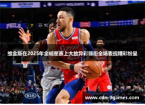 维金斯在2025年全明星赛上大放异彩领衔全场表现精彩纷呈