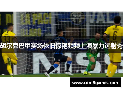 胡尔克巴甲赛场依旧惊艳频频上演暴力远射秀